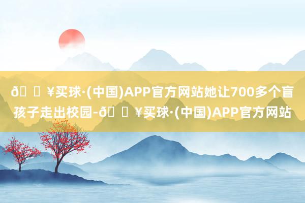 🔥买球·(中国)APP官方网站她让700多个盲孩子走出校园-🔥买球·(中国)APP官方网站