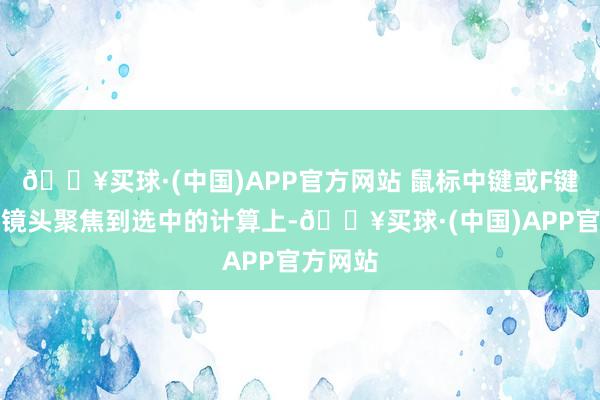 🔥买球·(中国)APP官方网站 鼠标中键或F键不错将镜头聚焦到选中的计算上-🔥买球·(中国)APP官方网站