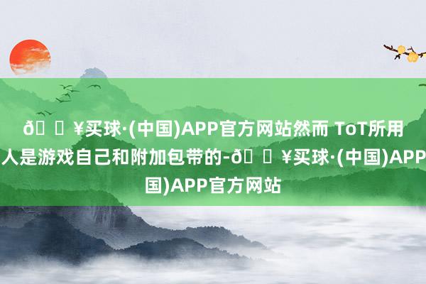 🔥买球·(中国)APP官方网站然而 ToT所用的零件王人是游戏自己和附加包带的-🔥买球·(中国)APP官方网站