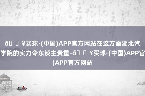 🔥买球·(中国)APP官方网站在这方面湖北汽车工业学院的实力令东谈主贵重-🔥买球·(中国)APP官方网站