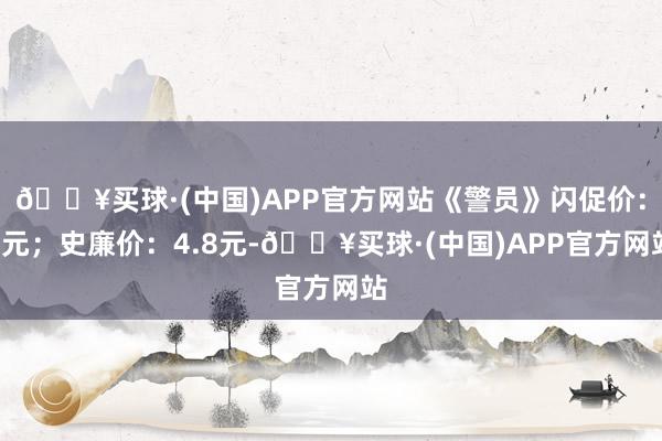 🔥买球·(中国)APP官方网站《警员》闪促价：4元；史廉价：4.8元-🔥买球·(中国)APP官方网站