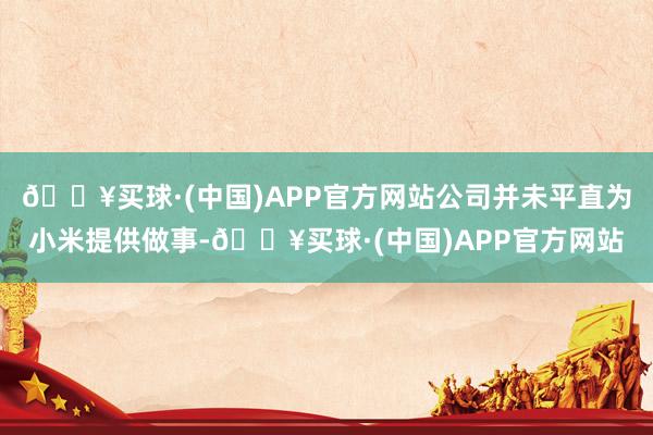 🔥买球·(中国)APP官方网站公司并未平直为小米提供做事-🔥买球·(中国)APP官方网站