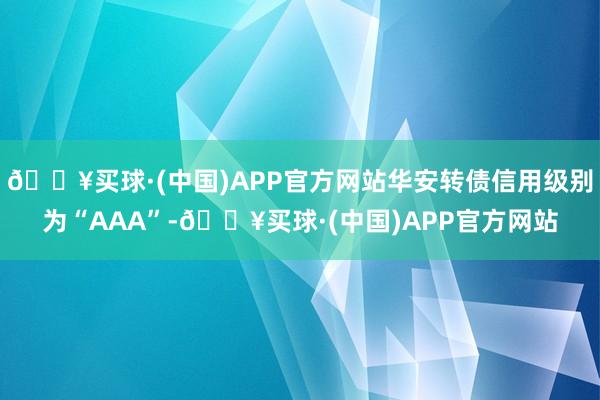 🔥买球·(中国)APP官方网站华安转债信用级别为“AAA”-🔥买球·(中国)APP官方网站