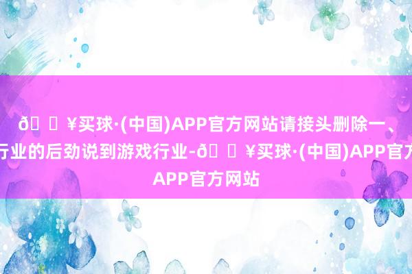 🔥买球·(中国)APP官方网站请接头删除一、游戏行业的后劲说到游戏行业-🔥买球·(中国)APP官方网站