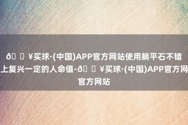 🔥买球·(中国)APP官方网站使用躺平石不错马上复兴一定的人命值-🔥买球·(中国)APP官方网站