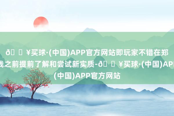 🔥买球·(中国)APP官方网站即玩家不错在郑再版块上线之前提前了解和尝试新实质-🔥买球·(中国)APP官方网站