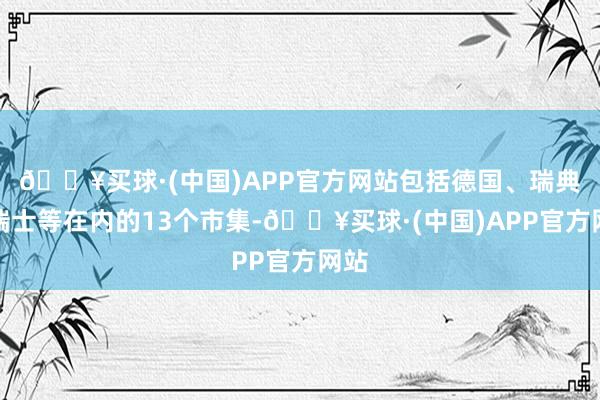 🔥买球·(中国)APP官方网站包括德国、瑞典、瑞士等在内的13个市集-🔥买球·(中国)APP官方网站