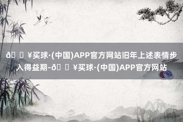 🔥买球·(中国)APP官方网站旧年上述表情步入得益期-🔥买球·(中国)APP官方网站