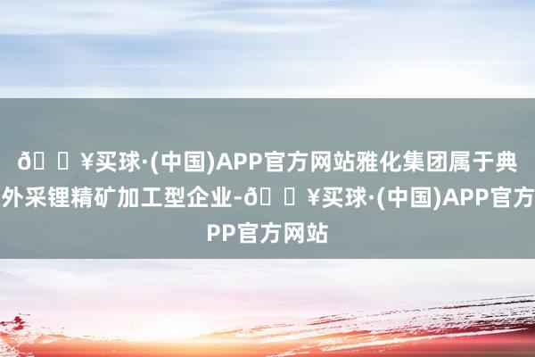 🔥买球·(中国)APP官方网站雅化集团属于典型的外采锂精矿加工型企业-🔥买球·(中国)APP官方网站