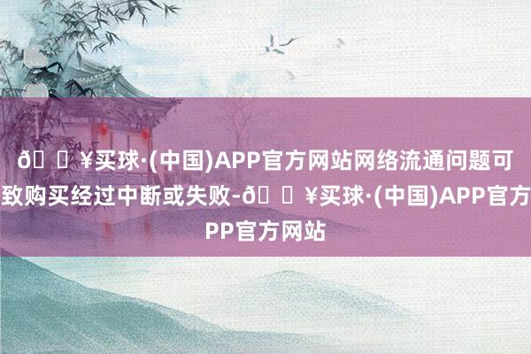 🔥买球·(中国)APP官方网站网络流通问题可能导致购买经过中断或失败-🔥买球·(中国)APP官方网站