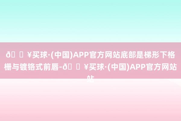 🔥买球·(中国)APP官方网站底部是梯形下格栅与镀铬式前唇-🔥买球·(中国)APP官方网站