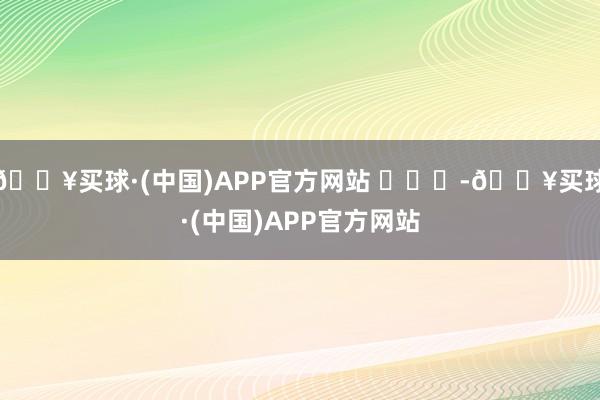 🔥买球·(中国)APP官方网站 ​​​-🔥买球·(中国)APP官方网站