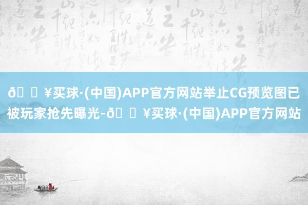 🔥买球·(中国)APP官方网站举止CG预览图已被玩家抢先曝光-🔥买球·(中国)APP官方网站