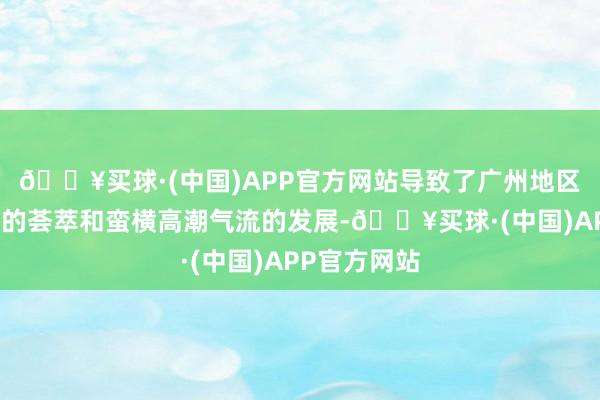 🔥买球·(中国)APP官方网站导致了广州地区不老成能量的荟萃和蛮横高潮气流的发展-🔥买球·(中国)APP官方网站