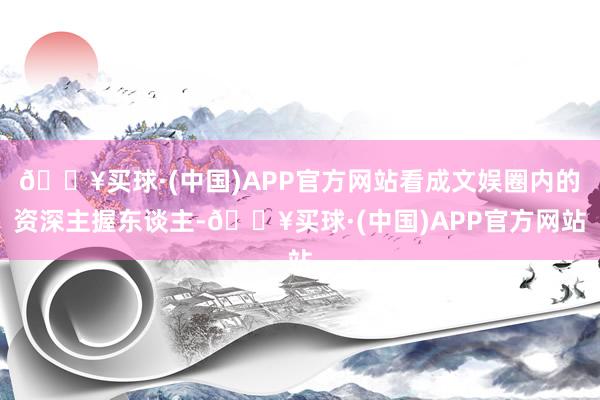 🔥买球·(中国)APP官方网站看成文娱圈内的资深主握东谈主-🔥买球·(中国)APP官方网站