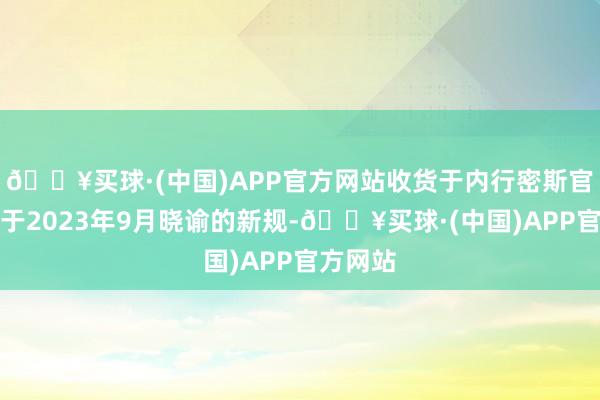 🔥买球·(中国)APP官方网站收货于内行密斯官方组织于2023年9月晓谕的新规-🔥买球·(中国)APP官方网站