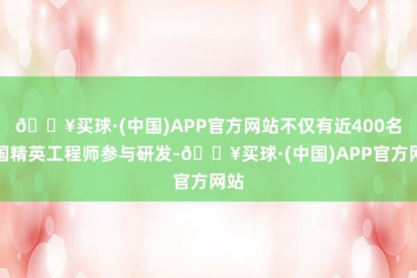 🔥买球·(中国)APP官方网站不仅有近400名中国精英工程师参与研发-🔥买球·(中国)APP官方网站