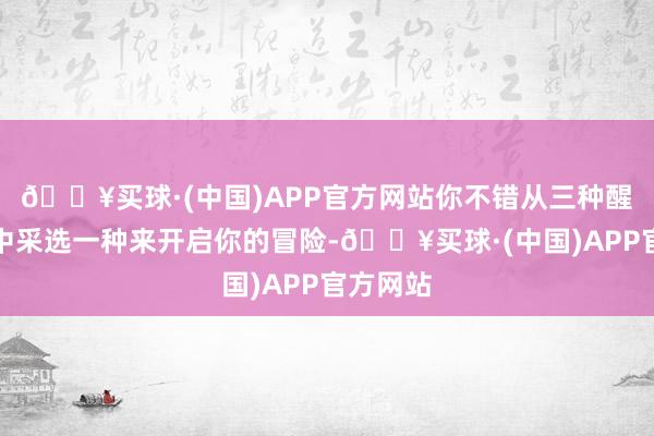 🔥买球·(中国)APP官方网站你不错从三种醒觉力量中采选一种来开启你的冒险-🔥买球·(中国)APP官方网站