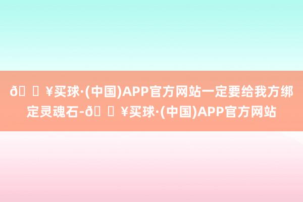 🔥买球·(中国)APP官方网站一定要给我方绑定灵魂石-🔥买球·(中国)APP官方网站