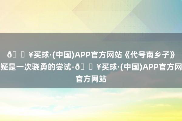 🔥买球·(中国)APP官方网站《代号南乡子》无疑是一次骁勇的尝试-🔥买球·(中国)APP官方网站