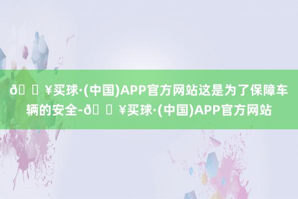 🔥买球·(中国)APP官方网站这是为了保障车辆的安全-🔥买球·(中国)APP官方网站