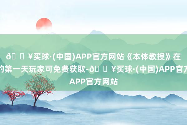 🔥买球·(中国)APP官方网站《本体教授》在发布的第一天玩家可免费获取-🔥买球·(中国)APP官方网站