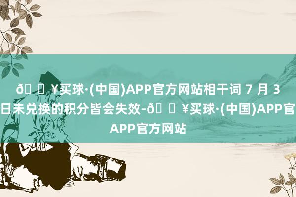 🔥买球·(中国)APP官方网站相干词 7 月 31 日往日未兑换的积分皆会失效-🔥买球·(中国)APP官方网站