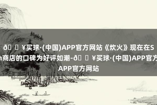 🔥买球·(中国)APP官方网站《炊火》现在在Steam商店的口碑为好评如潮-🔥买球·(中国)APP官方网站