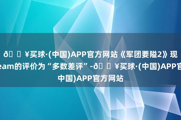 🔥买球·(中国)APP官方网站《军团要隘2》现在在Steam的评价为“多数差评”-🔥买球·(中国)APP官方网站