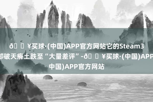 🔥买球·(中国)APP官方网站它的Steam30日评价却破天瘠土跌至“大量差评”-🔥买球·(中国)APP官方网站