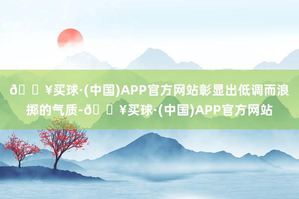 🔥买球·(中国)APP官方网站彰显出低调而浪掷的气质-🔥买球·(中国)APP官方网站