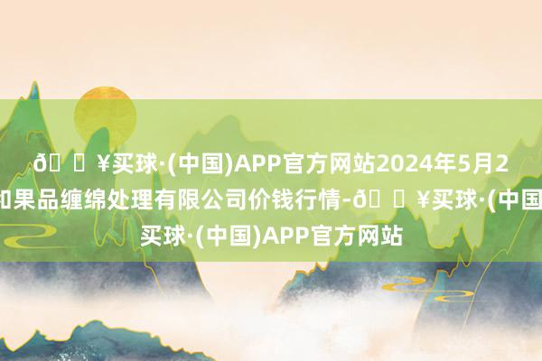 🔥买球·(中国)APP官方网站2024年5月2日新疆九茂盛和果品缠绵处理有限公司价钱行情-🔥买球·(中国)APP官方网站