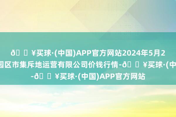 🔥买球·(中国)APP官方网站2024年5月2日扶余市三井子园区市集斥地运营有限公司价钱行情-🔥买球·(中国)APP官方网站