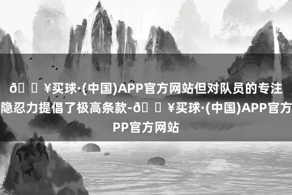 🔥买球·(中国)APP官方网站但对队员的专注度及隐忍力提倡了极高条款-🔥买球·(中国)APP官方网站