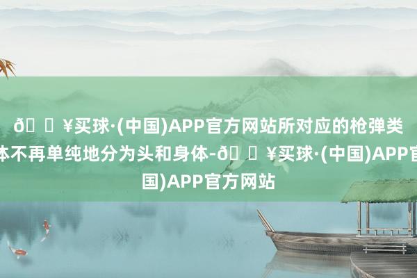 🔥买球·(中国)APP官方网站所对应的枪弹类型；身体不再单纯地分为头和身体-🔥买球·(中国)APP官方网站