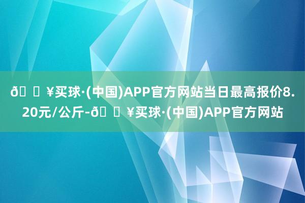 🔥买球·(中国)APP官方网站当日最高报价8.20元/公斤-🔥买球·(中国)APP官方网站