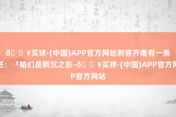 🔥买球·(中国)APP官方网站刺客齐唯有一条责任：「咱们是阴沉之影-🔥买球·(中国)APP官方网站