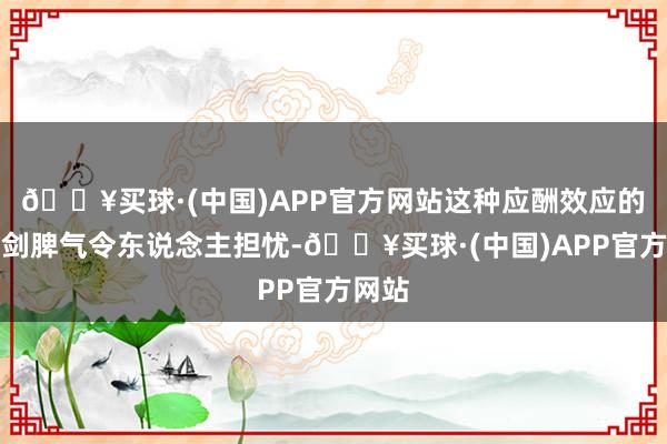 🔥买球·(中国)APP官方网站这种应酬效应的双刃剑脾气令东说念主担忧-🔥买球·(中国)APP官方网站