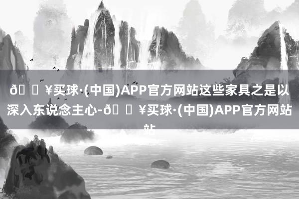 🔥买球·(中国)APP官方网站这些家具之是以深入东说念主心-🔥买球·(中国)APP官方网站