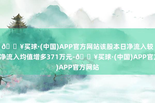 🔥买球·(中国)APP官方网站该股本日净流入较近5日净流入均值增多371万元-🔥买球·(中国)APP官方网站