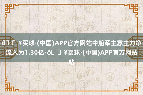 🔥买球·(中国)APP官方网站中船系主意主力净流入为1.30亿-🔥买球·(中国)APP官方网站