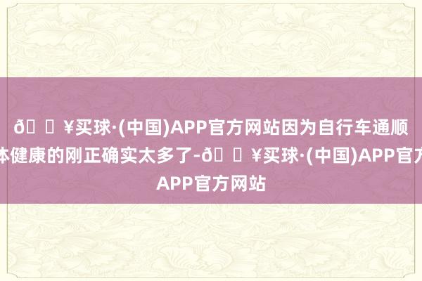 🔥买球·(中国)APP官方网站因为自行车通顺对身体健康的刚正确实太多了-🔥买球·(中国)APP官方网站