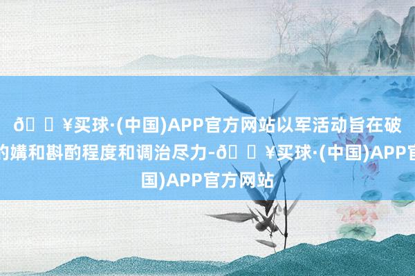 🔥买球·(中国)APP官方网站以军活动旨在破碎面前的媾和斟酌程度和调治尽力-🔥买球·(中国)APP官方网站