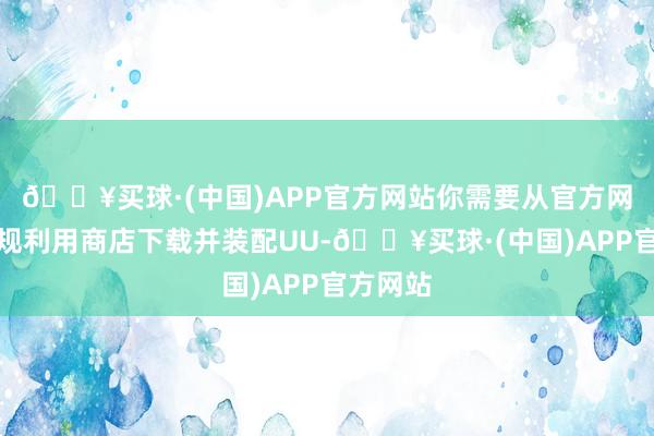 🔥买球·(中国)APP官方网站你需要从官方网站或正规利用商店下载并装配UU-🔥买球·(中国)APP官方网站