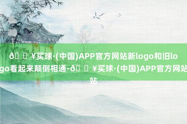 🔥买球·(中国)APP官方网站新logo和旧logo看起来颠倒相通-🔥买球·(中国)APP官方网站