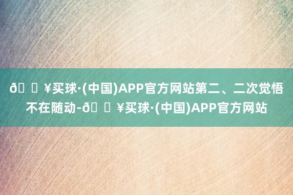 🔥买球·(中国)APP官方网站第二、二次觉悟不在随动-🔥买球·(中国)APP官方网站