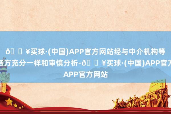 🔥买球·(中国)APP官方网站经与中介机构等接洽各方充分一样和审慎分析-🔥买球·(中国)APP官方网站