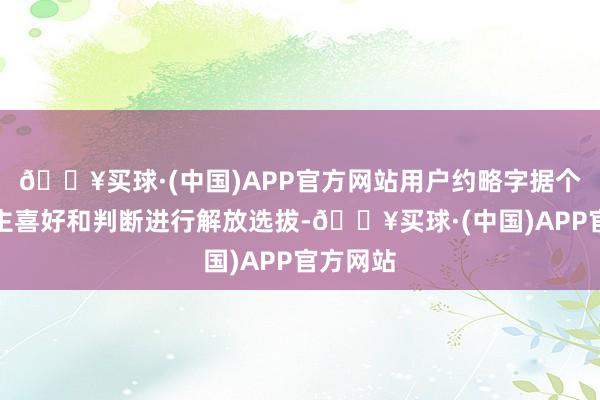 🔥买球·(中国)APP官方网站用户约略字据个东说念主喜好和判断进行解放选拔-🔥买球·(中国)APP官方网站