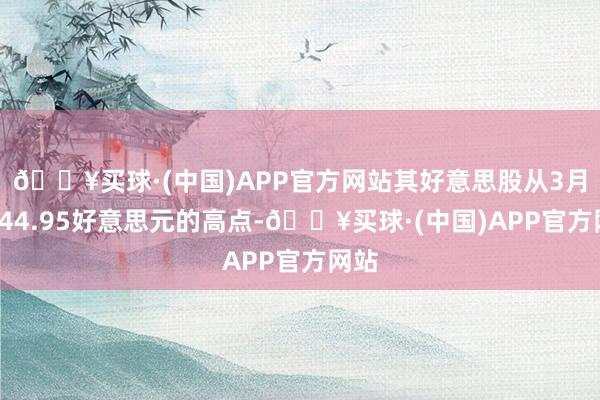 🔥买球·(中国)APP官方网站其好意思股从3月1日44.95好意思元的高点-🔥买球·(中国)APP官方网站