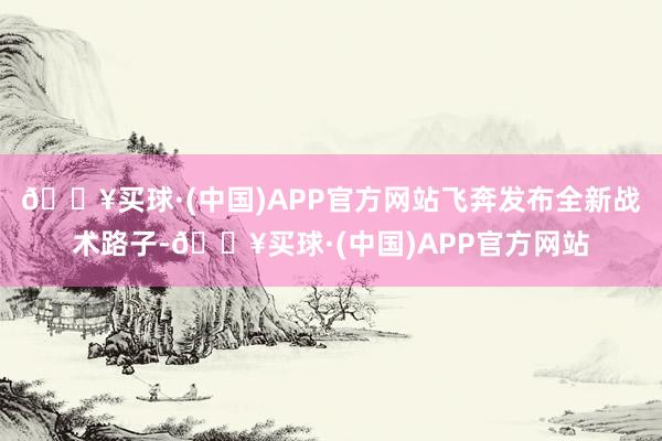 🔥买球·(中国)APP官方网站飞奔发布全新战术路子-🔥买球·(中国)APP官方网站